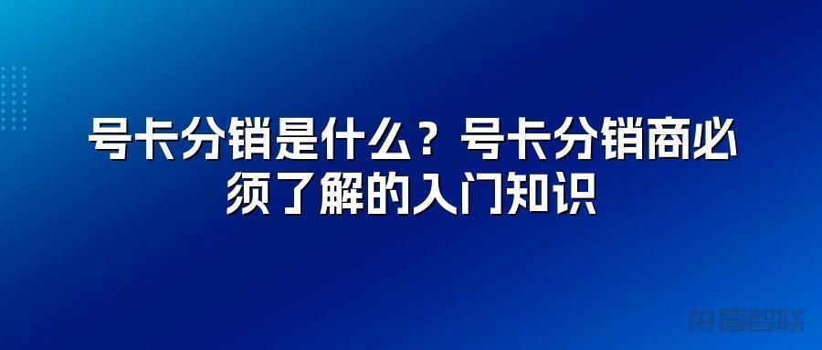 号卡分销是什么?号卡分销商必须了解的入门知识